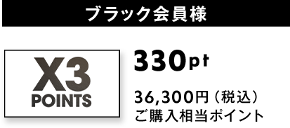ブラック会員様(X3 POINTS)：330pt獲得 36,300円（税込）ご購入相当ポイント